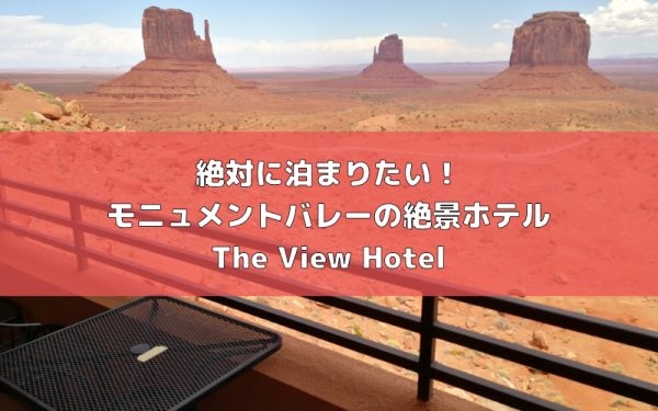 絶対に泊まりたい！モニュメントバレーの絶景ホテル「The View Hotel」